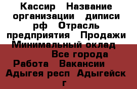 Кассир › Название организации ­ диписи.рф › Отрасль предприятия ­ Продажи › Минимальный оклад ­ 22 000 - Все города Работа » Вакансии   . Адыгея респ.,Адыгейск г.